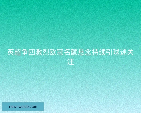 英超争四激烈欧冠名额悬念持续引球迷关注