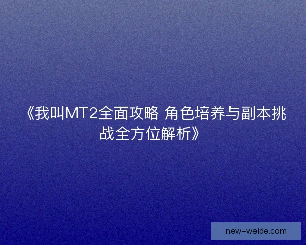 《我叫MT2全面攻略 角色培养与副本挑战全方位解析》 《我叫MT2全面攻略 角色培养与副本挑战全方位解析》