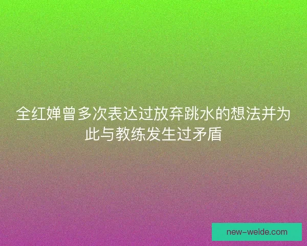 全红婵曾多次表达过放弃跳水的想法并为此与教练发生过矛盾 全红婵曾多次表达过放弃跳水的想法并为此与教练发生过矛盾