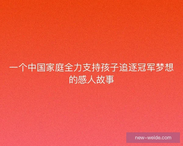 一个中国家庭全力支持孩子追逐冠军梦想的感人故事 一个中国家庭全力支持孩子追逐冠军梦想的感人故事