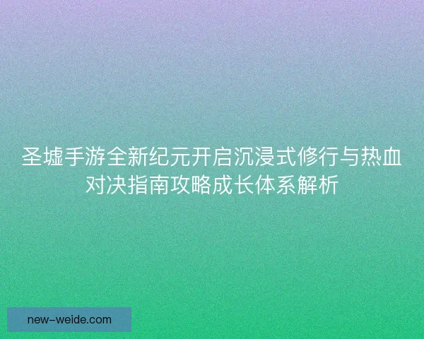 圣墟手游全新纪元开启沉浸式修行与热血对决指南攻略成长体系解析