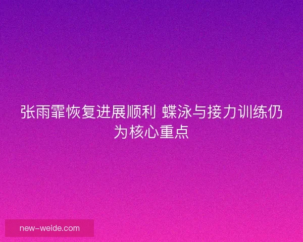 张雨霏恢复进展顺利 蝶泳与接力训练仍为核心重点 张雨霏恢复进展顺利 蝶泳与接力训练仍为核心重点