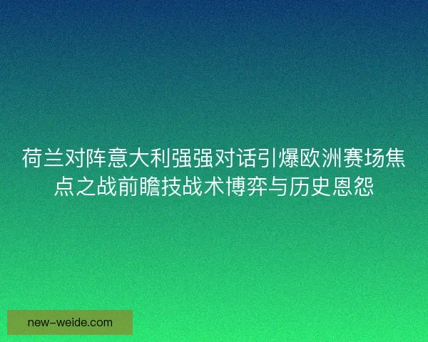 荷兰对阵意大利强强对话引爆欧洲赛场焦点之战前瞻技战术博弈与历史恩怨