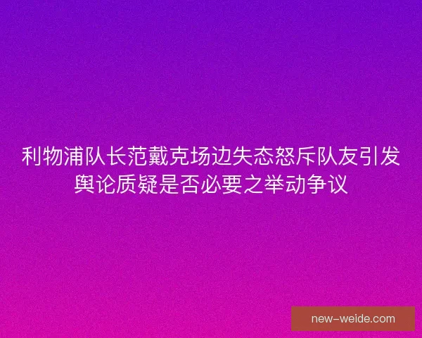 利物浦队长范戴克场边失态怒斥队友引发舆论质疑是否必要之举动争议 利物浦队长范戴克场边失态怒斥队友引发舆论质疑是否必要之举动争议