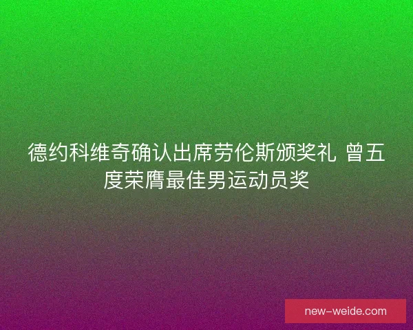 德约科维奇确认出席劳伦斯颁奖礼 曾五度荣膺最佳男运动员奖 德约科维奇确认出席劳伦斯颁奖礼 曾五度荣膺最佳男运动员奖