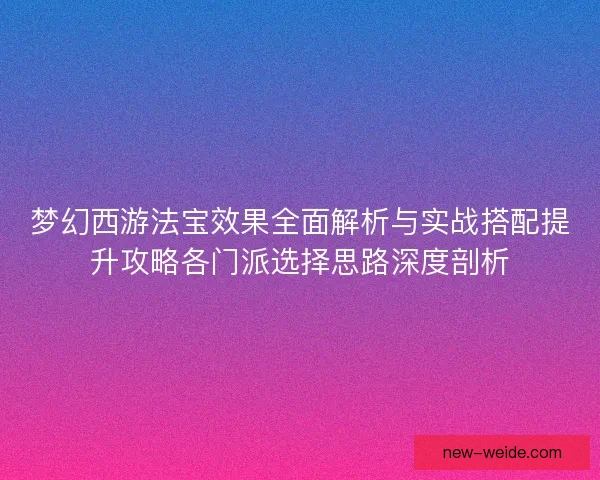 梦幻西游法宝效果全面解析与实战搭配提升攻略各门派选择思路深度剖析 梦幻西游法宝效果全面解析与实战搭配提升攻略各门派选择思路深度剖析