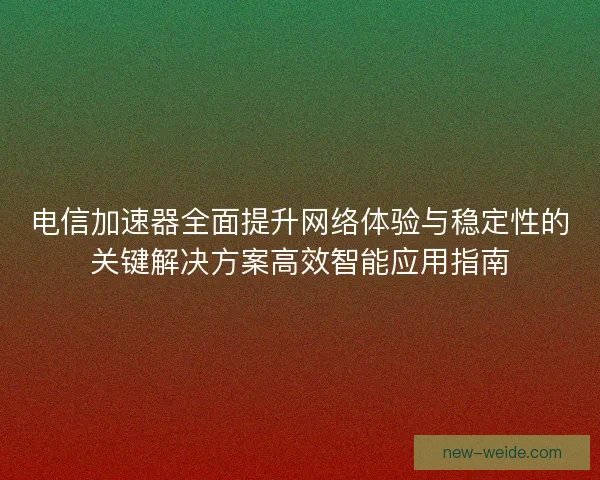 电信加速器全面提升网络体验与稳定性的关键解决方案高效智能应用指南