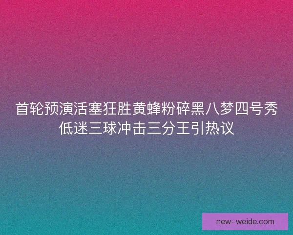 首轮预演活塞狂胜黄蜂粉碎黑八梦四号秀低迷三球冲击三分王引热议