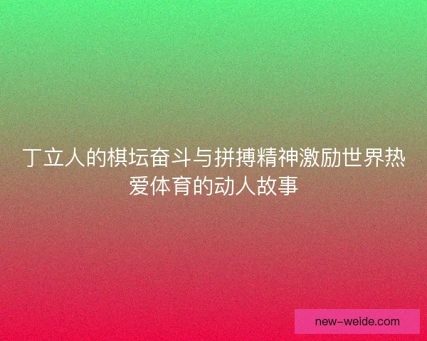 丁立人的棋坛奋斗与拼搏精神激励世界热爱体育的动人故事 丁立人的棋坛奋斗与拼搏精神激励世界热爱体育的动人故事