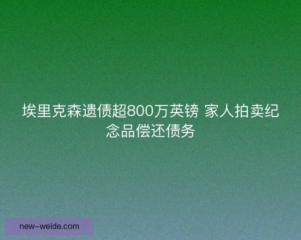 埃里克森遗债超800万英镑 家人拍卖纪念品偿还债务