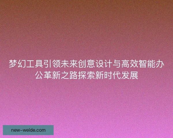 梦幻工具引领未来创意设计与高效智能办公革新之路探索新时代发展