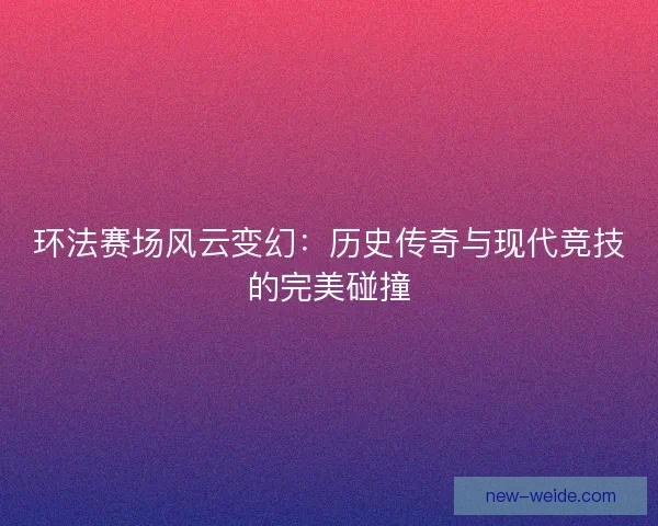 环法赛场风云变幻：历史传奇与现代竞技的完美碰撞