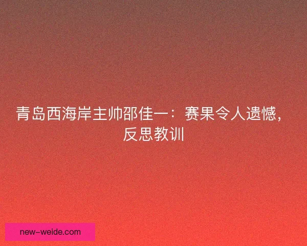青岛西海岸主帅邵佳一：赛果令人遗憾，反思教训