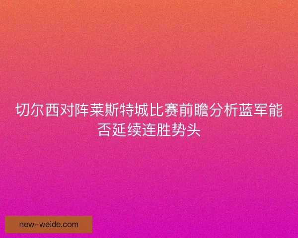 切尔西对阵莱斯特城比赛前瞻分析蓝军能否延续连胜势头